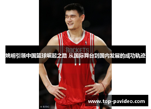 姚明引领中国篮球崛起之路 从国际舞台到国内发展的成功轨迹
