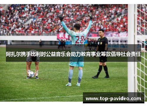 阿扎尔携手比利时公益音乐会助力教育事业筹款倡导社会责任