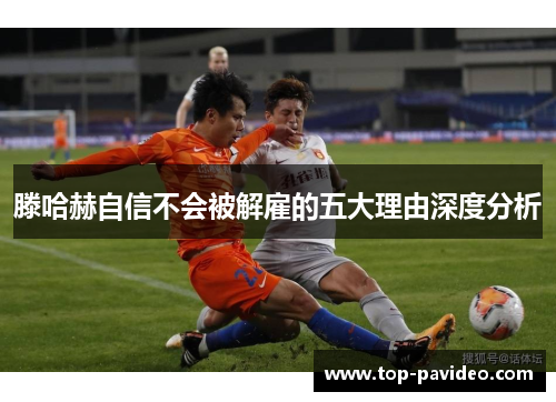 滕哈赫自信不会被解雇的五大理由深度分析