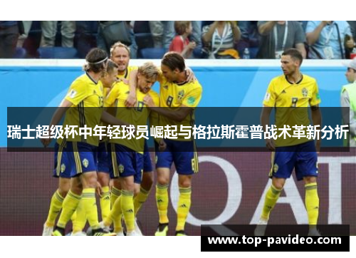 瑞士超级杯中年轻球员崛起与格拉斯霍普战术革新分析