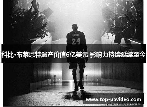 科比·布莱恩特遗产价值6亿美元 影响力持续延续至今