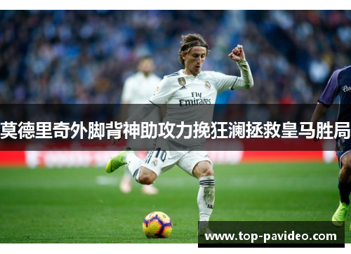 莫德里奇外脚背神助攻力挽狂澜拯救皇马胜局