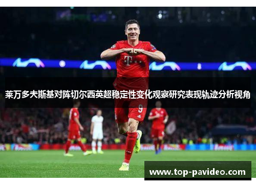 莱万多夫斯基对阵切尔西英超稳定性变化观察研究表现轨迹分析视角
