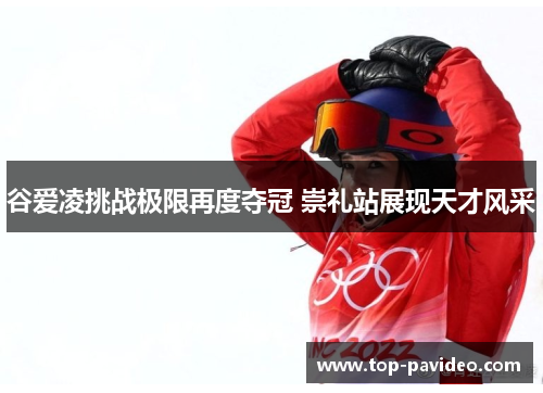 谷爱凌挑战极限再度夺冠 崇礼站展现天才风采