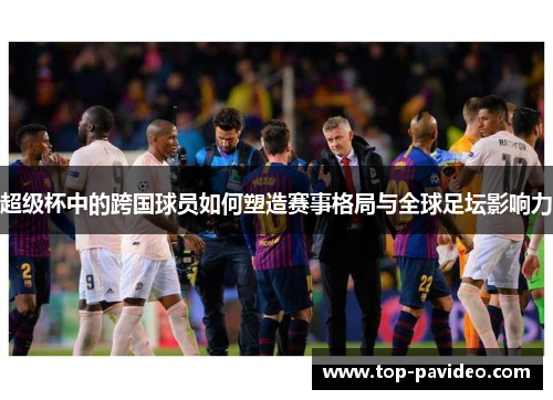 超级杯中的跨国球员如何塑造赛事格局与全球足坛影响力