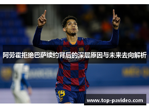 阿劳霍拒绝巴萨续约背后的深层原因与未来去向解析