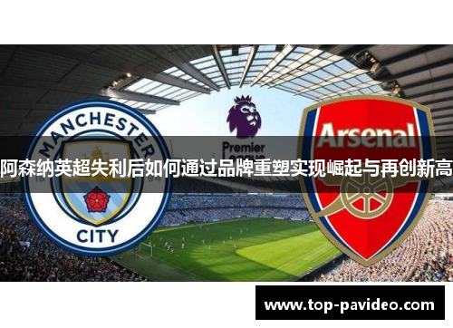 阿森纳英超失利后如何通过品牌重塑实现崛起与再创新高