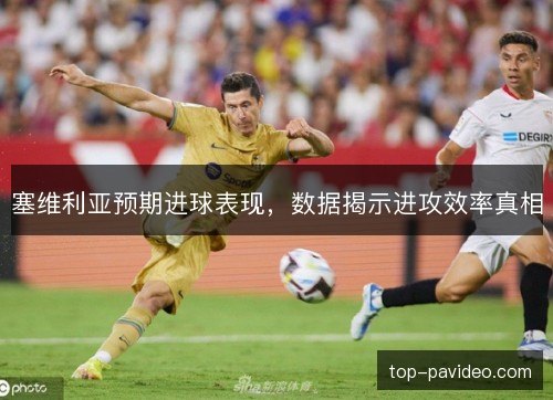 塞维利亚预期进球表现，数据揭示进攻效率真相