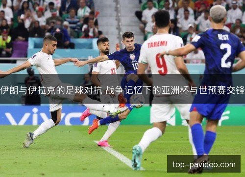 伊朗与伊拉克的足球对抗 战争记忆下的亚洲杯与世预赛交锋